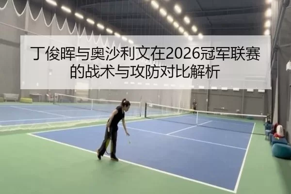 丁俊晖与奥沙利文在2026冠军联赛的战术与攻防对比解析