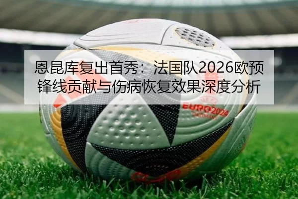恩昆库复出首秀：法国队2026欧预锋线贡献与伤病恢复效果深度分析