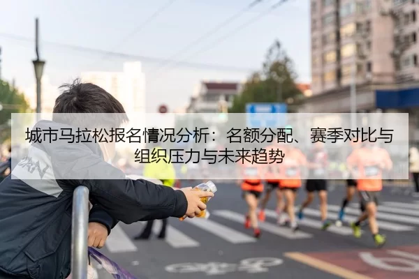 城市马拉松报名情况分析：名额分配、赛季对比与组织压力与未来趋势