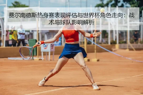 费尔南德斯热身赛表现评估与世界杯角色走向：战术与球队影响解析