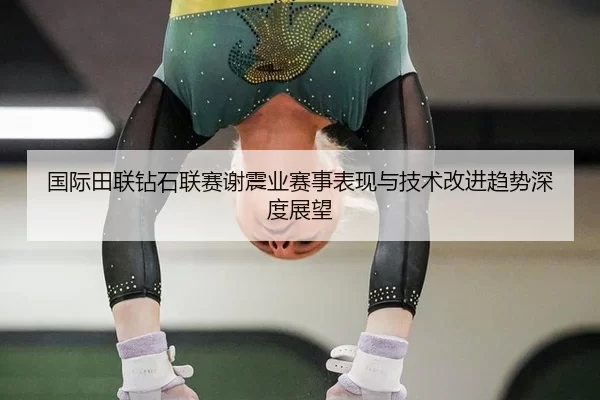 国际田联钻石联赛谢震业赛事表现与技术改进趋势深度展望
