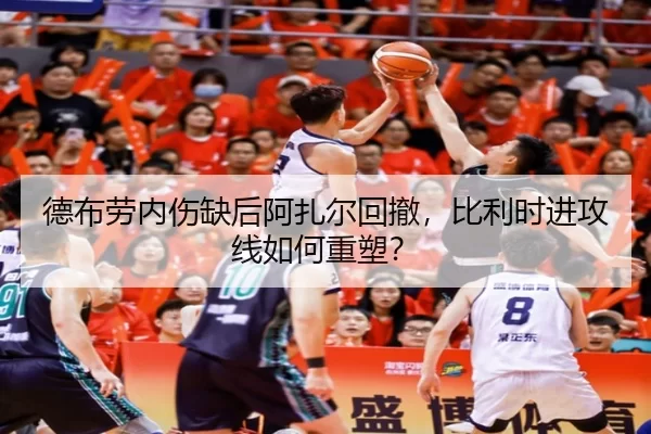 德布劳内伤缺后阿扎尔回撤，比利时进攻线如何重塑？